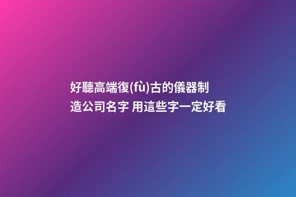 好聽高端復(fù)古的儀器制造公司名字 用這些字一定好看-第1張-公司起名-玄機派